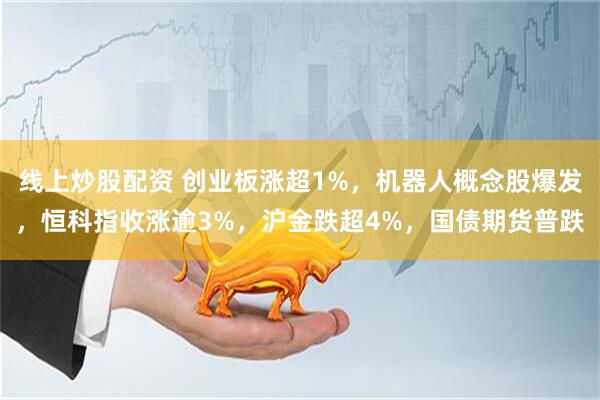 线上炒股配资 创业板涨超1%，机器人概念股爆发，恒科指收涨逾3%，沪金跌超4%，国债期货普跌
