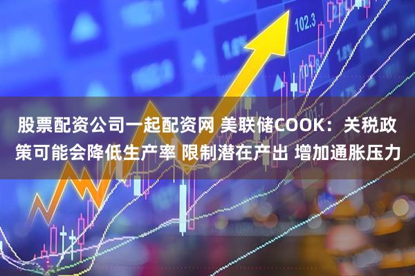 股票配资公司一起配资网 美联储COOK：关税政策可能会降低生产率 限制潜在产出 增加通胀压力