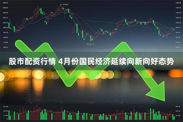 股市配资行情 4月份国民经济延续向新向好态势
