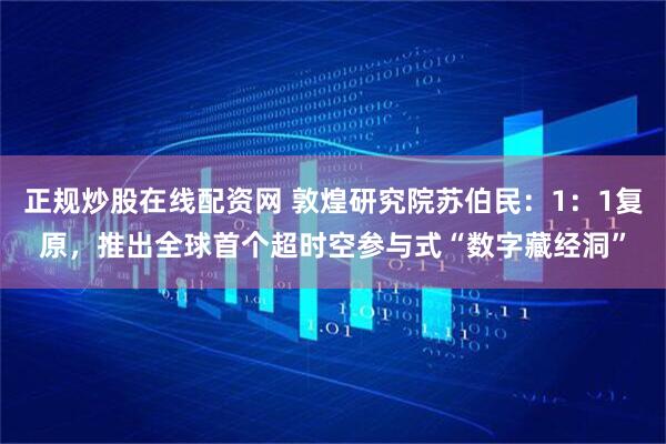 正规炒股在线配资网 敦煌研究院苏伯民：1：1复原，推出全球首个超时空参与式“数字藏经洞”
