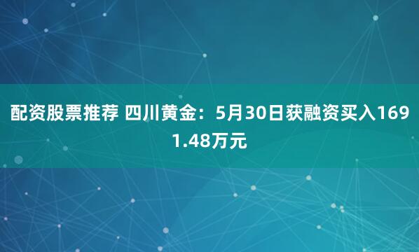 配资股票推荐 四川黄金：5月30日获融资买入1691.48万元