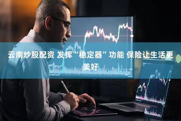 云南炒股配资 发挥“稳定器”功能 保险让生活更美好