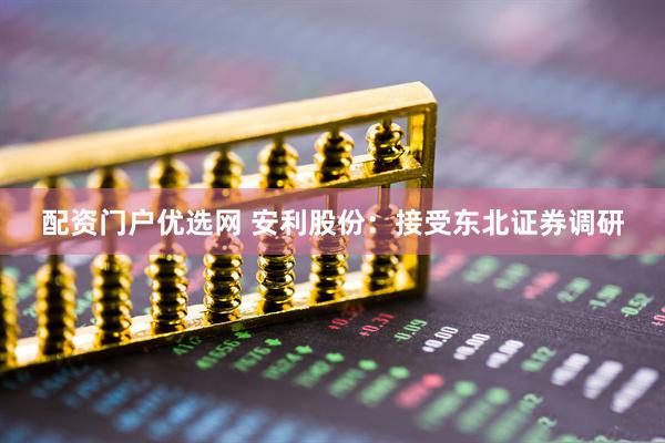 配资门户优选网 安利股份：接受东北证券调研