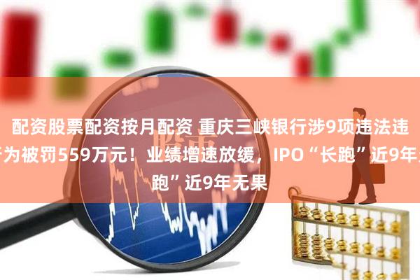 配资股票配资按月配资 重庆三峡银行涉9项违法违规行为被罚559万元！业绩增速放缓，IPO“长跑”近9年无果