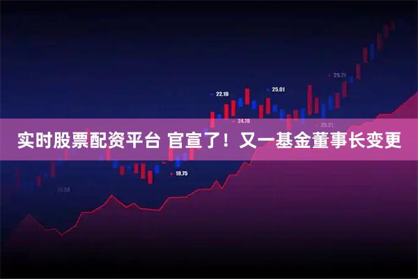 实时股票配资平台 官宣了！又一基金董事长变更