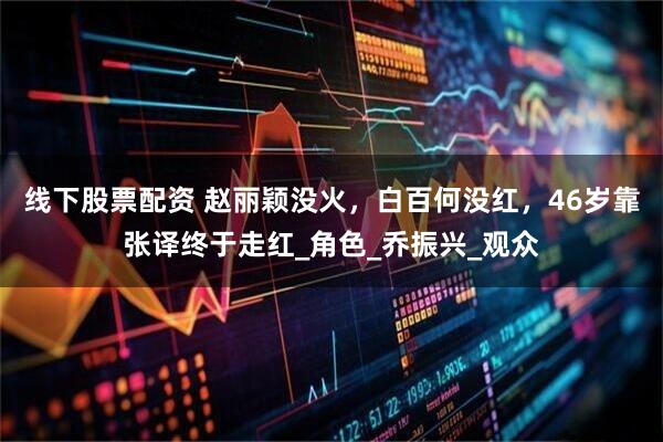 线下股票配资 赵丽颖没火，白百何没红，46岁靠张译终于走红_角色_乔振兴_观众