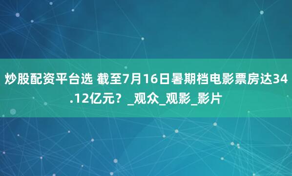炒股配资平台选 截至7月16日暑期档电影票房达34.12亿元？_观众_观影_影片