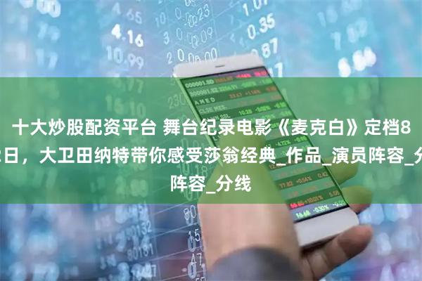 十大炒股配资平台 舞台纪录电影《麦克白》定档8月2日，大卫田纳特带你感受莎翁经典_作品_演员阵容_分线