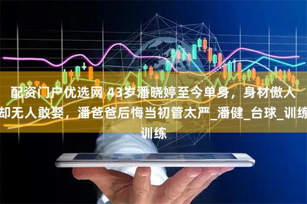配资门户优选网 43岁潘晓婷至今单身，身材傲人却无人敢娶，潘爸爸后悔当初管太严_潘健_台球_训练