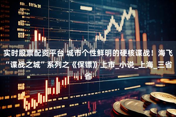 实时股票配资平台 城市个性鲜明的硬核谍战！海飞“谍战之城”系列之《保镖》上市_小说_上海_三省