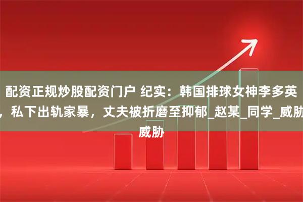 配资正规炒股配资门户 纪实：韩国排球女神李多英，私下出轨家暴，丈夫被折磨至抑郁_赵某_同学_威胁