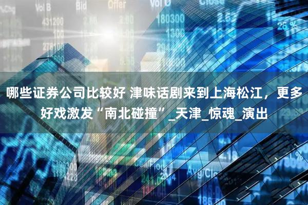 哪些证券公司比较好 津味话剧来到上海松江，更多好戏激发“南北碰撞”_天津_惊魂_演出