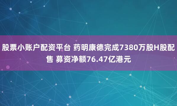 股票小账户配资平台 药明康德完成7380万股H股配售 募资净额76.47亿港元