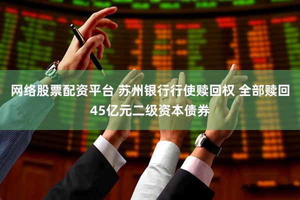 网络股票配资平台 苏州银行行使赎回权 全部赎回45亿元二级资本债券