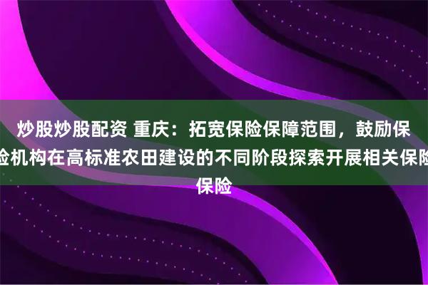炒股炒股配资 重庆：拓宽保险保障范围，鼓励保险机构在高标准农田建设的不同阶段探索开展相关保险