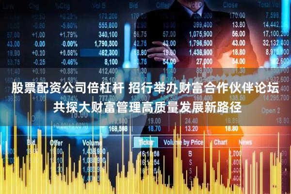股票配资公司倍杠杆 招行举办财富合作伙伴论坛 共探大财富管理高质量发展新路径