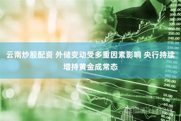 云南炒股配资 外储变动受多重因素影响 央行持续增持黄金成常态