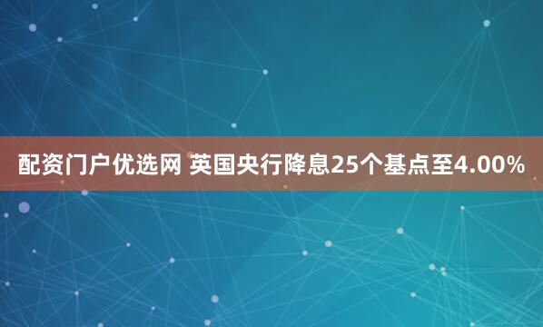 配资门户优选网 英国央行降息25个基点至4.00%