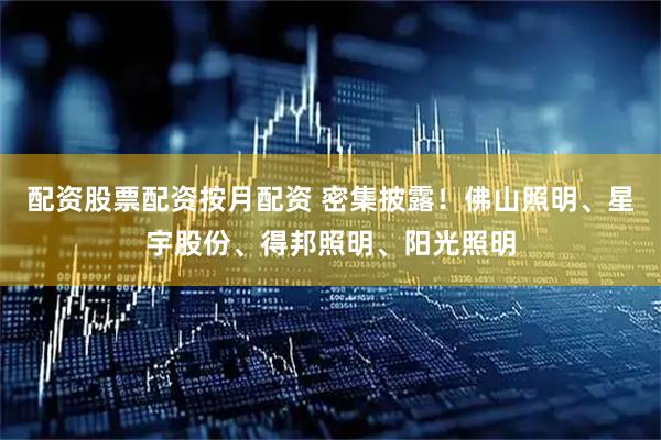 配资股票配资按月配资 密集披露！佛山照明、星宇股份、得邦照明、阳光照明