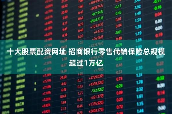 十大股票配资网址 招商银行零售代销保险总规模超过1万亿