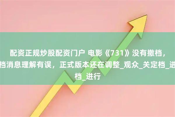 配资正规炒股配资门户 电影《731》没有撤档，定档消息理解有误，正式版本还在调整_观众_关定档_进行