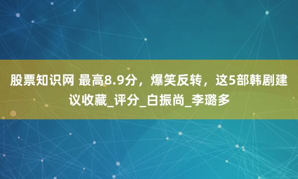 股票知识网 最高8.9分，爆笑反转，这5部韩剧建议收藏_评分_白振尚_李璐多