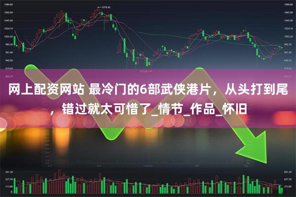 网上配资网站 最冷门的6部武侠港片，从头打到尾，错过就太可惜了_情节_作品_怀旧