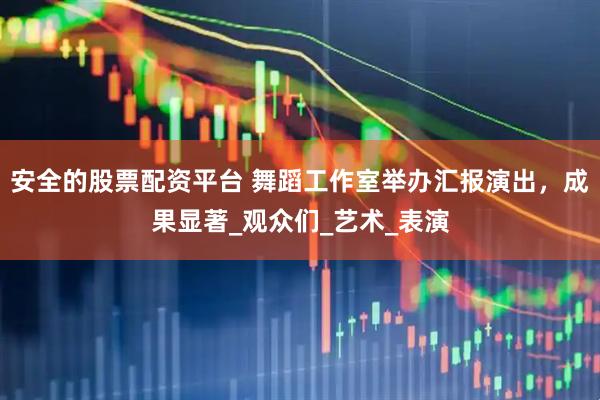 安全的股票配资平台 舞蹈工作室举办汇报演出，成果显著_观众们_艺术_表演