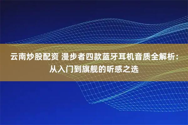 云南炒股配资 漫步者四款蓝牙耳机音质全解析:从入门到旗舰的听感之选