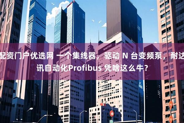 配资门户优选网 一个集线器,驱动 N 台变频泵,耐达讯自动化Profibus 凭啥这么牛?
