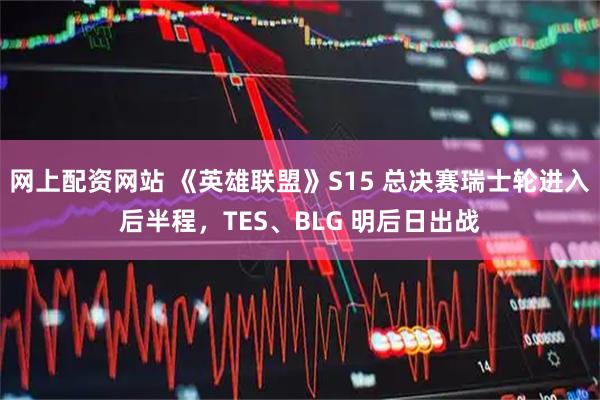 网上配资网站 《英雄联盟》S15 总决赛瑞士轮进入后半程，TES、BLG 明后日出战