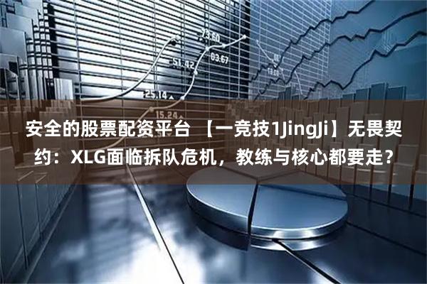 安全的股票配资平台 【一竞技1JingJi】无畏契约:XLG面临拆队危机,教练与核心都要走?