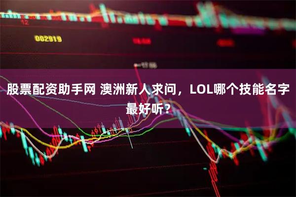 股票配资助手网 澳洲新人求问，LOL哪个技能名字最好听？