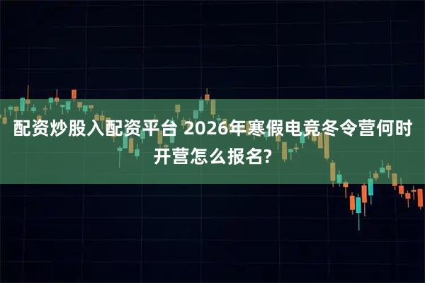 配资炒股入配资平台 2026年寒假电竞冬令营何时开营怎么报名?