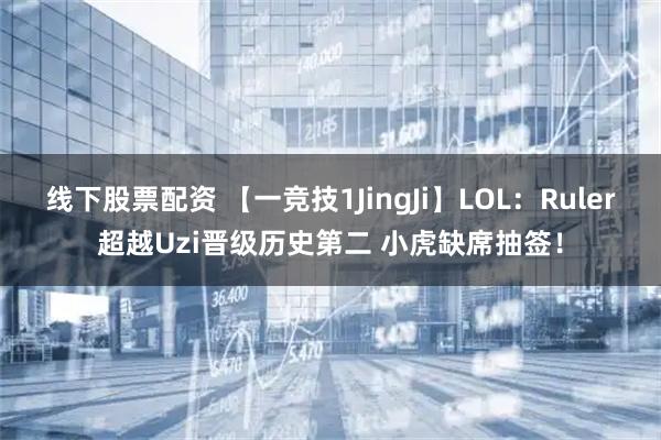 线下股票配资 【一竞技1JingJi】LOL:Ruler超越Uzi晋级历史第二 小虎缺席抽签!